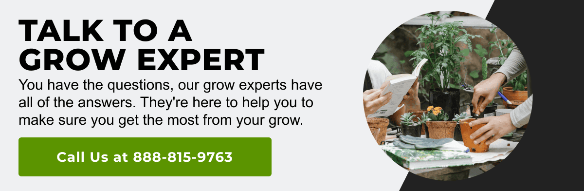 Talk to a Grow Expert - You have the questions, our grow experts have all of the answers. They're here to help you to make sure you get the most from your grow. Call us at 888-815-9763