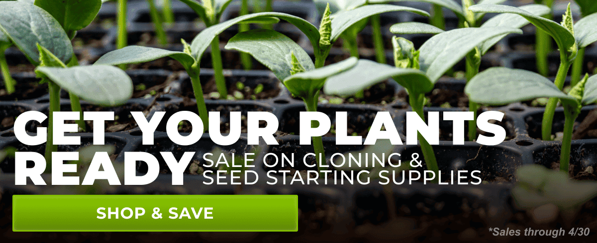 Get Your Plants Ready, Sale on cloning and seeding starting supplies | Shop & Save through 4/30