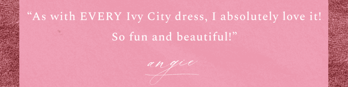 "As with EVERY Ivy city dress, I absolutely love it! So fun and beautiful!" Angie