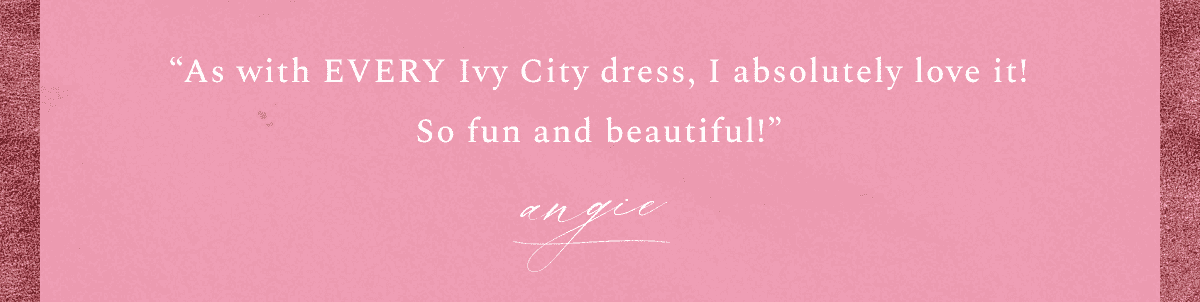 "As with EVERY Ivy city dress, I absolutely love it! So fun and beautiful!" Angie