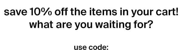 save 10% off the items in your cart! what are you waiting for? use code: