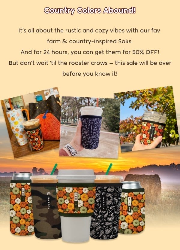 Country Colors Abound! It’s all about the rustic and cozy vibes with our fav  farm & country-inspired Soks. And for 24 hours, you can get them for 50% OFF! But don’t wait ‘til the rooster crows — this sale will be over before you know it!