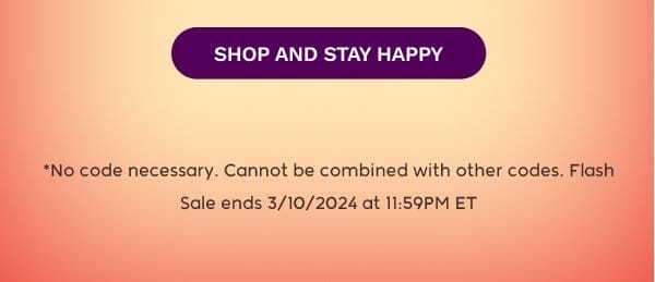 SHOP AND STAY HAPPY *No code necessary. Cannot be combined with other codes. Flash Sale ends 3/10/2024 at 11:59PM ET