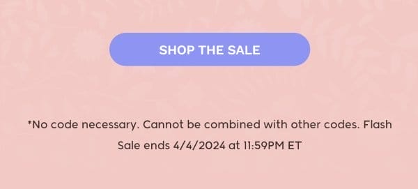 SHOP THE SALE — *No code necessary. Cannot be combined with other codes. Flash Sale ends 4/4/2024 at 11:59PM ET