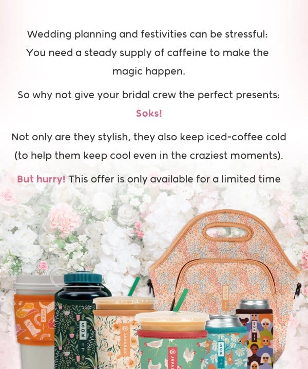 Wedding planning and festivities can be stressful:  You need a steady supply of caffeine to make the  magic happen. So why not give your bridal crew the perfect presents: Soks! Not only are they stylish, they also keep iced-coffee cold (to help them keep cool even in the craziest moments). But hurry! This offer is only available for a limited time