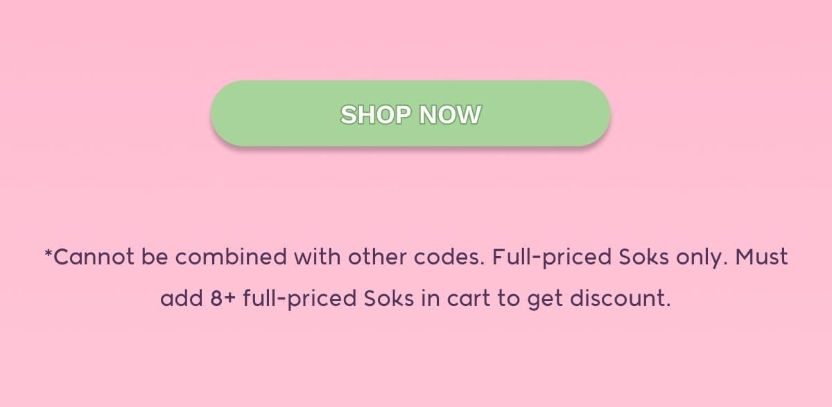 SHOP NOW *Cannot be combined with other codes. Full-priced Soks only. Must add 8+ full-priced Soks in cart to get discount.