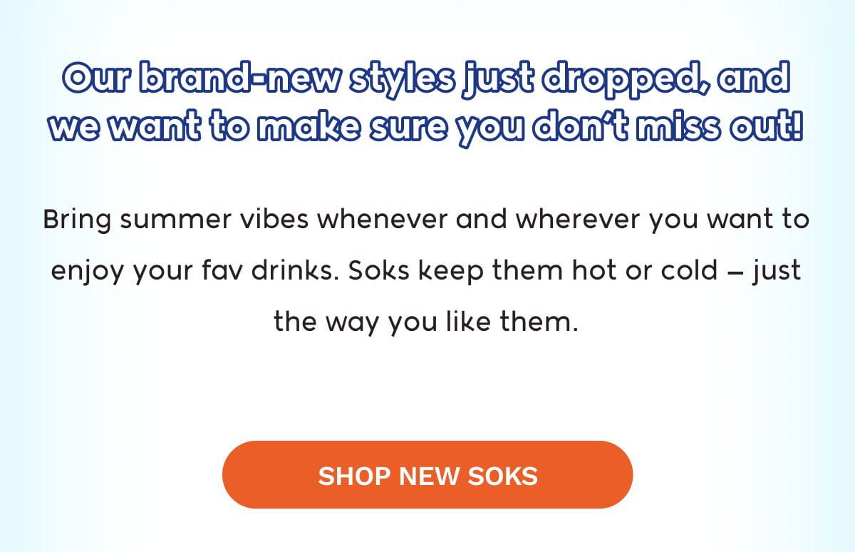 Our brand-new styles just dropped, and we want to make sure you don’t miss out! Bring summer vibes whenever and wherever you want to enjoy your fav drinks. Soks keep them hot or cold — just the way you like them. SHOP NEW SOKS