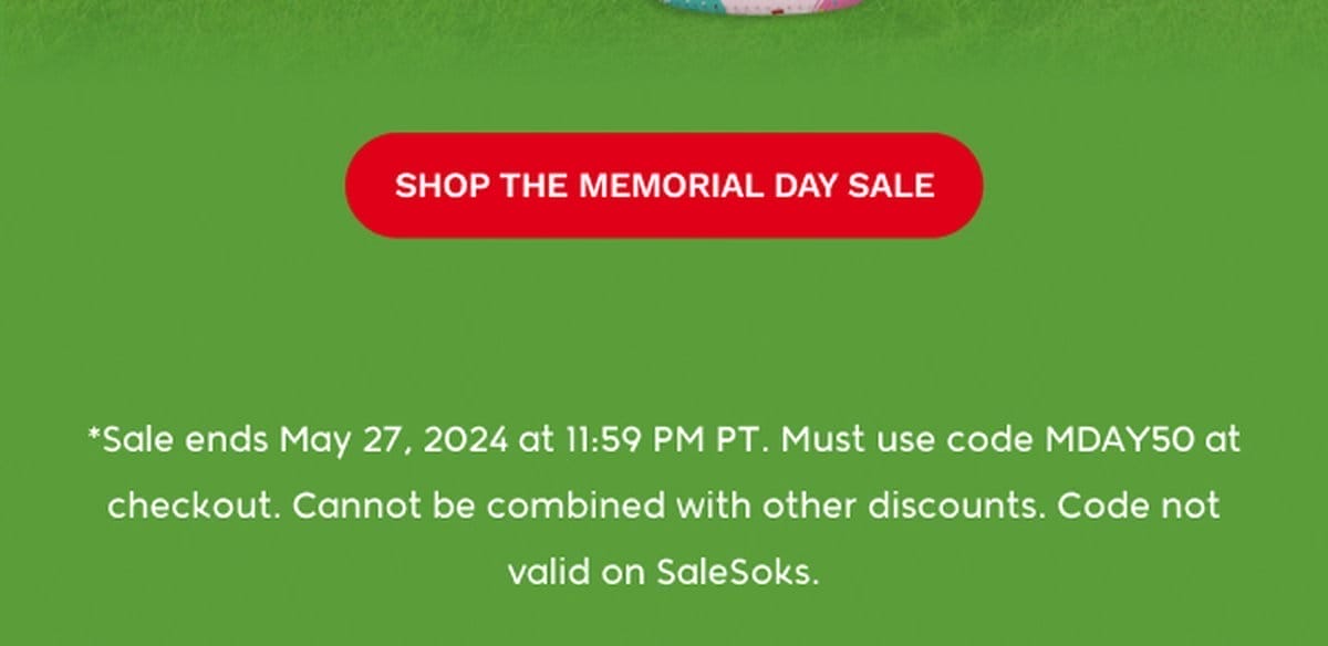 SHOP THE MEMORIAL DAY SALE — *Sale ends May 27, 2024 at 11:59 PM PT. Must use code MDAY50 at checkout. Cannot be combined with other discounts. Code not valid on SaleSoks.