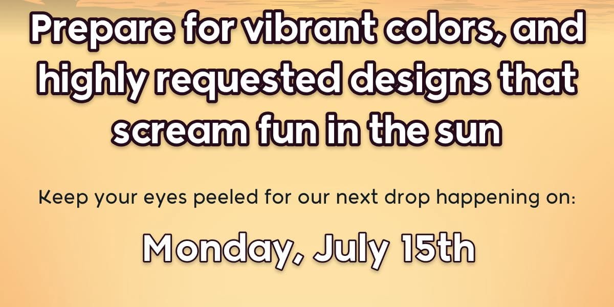 Prepare for vibrant colors, and highly requested designs that scream fun in the sun! Keep your eyes peeled for our next drop happening on: Monday, July 15th