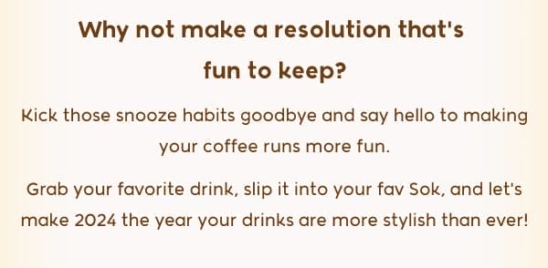 Why not make a resolution that's  fun to keep? Kick those snooze habits goodbye and say hello to making your coffee runs more fun. Grab your favorite drink, slip it into your fav Sok, and let's make 2024 the year your drinks are more stylish than ever!