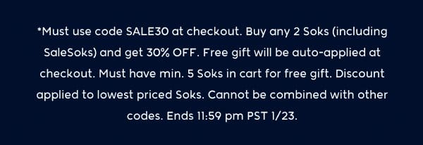 *Must use code SALE30 at checkout. Buy any 2 Soks (including SaleSoks) and get 30% OFF. Free gift will be auto-applied at checkout. Must have min. 5 Soks in cart for free gift. Discount applied to lowest priced Soks. Cannot be combined with other codes. Ends 11:59 pm PST 1/23.