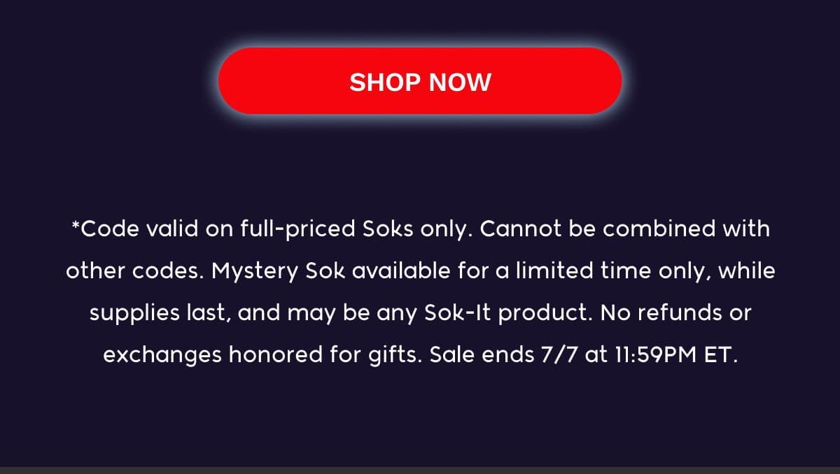 SHOP NOW *Code valid on full-priced Soks only. Cannot be combined with other codes. Mystery Sok available for a limited time only, while supplies last, and may be any Sok-It product. No refunds or exchanges honored for gifts. Sale ends 7/7 at 11:59PM ET.