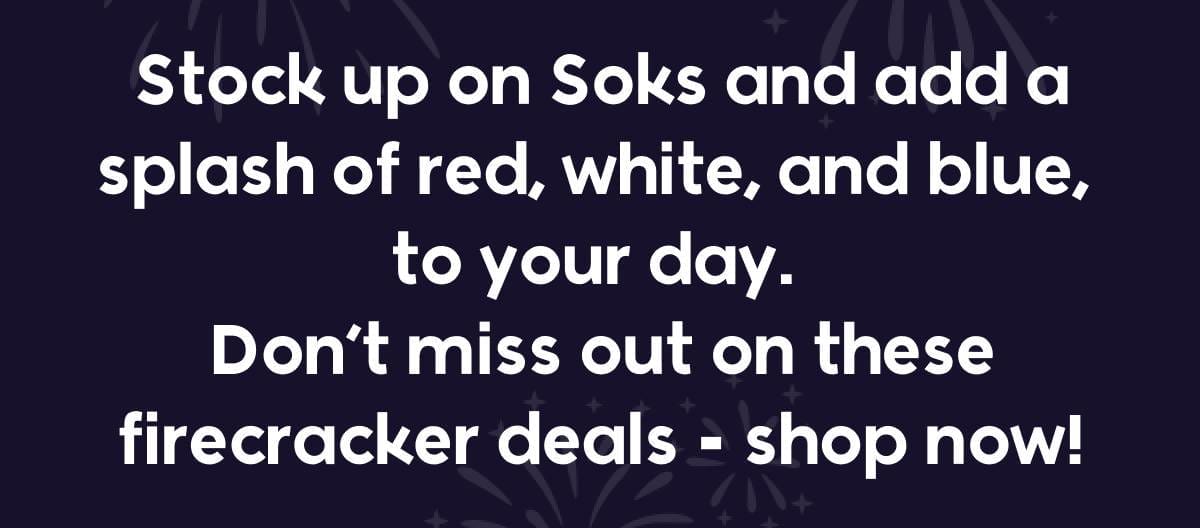 Stock up on Soks and add a splash of red, white, and blue,  to your day.  Don’t miss out on these firecracker deals - shop now!