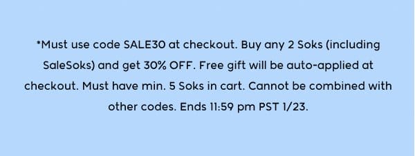 *Must use code SALE30 at checkout. Buy any 2 Soks (including SaleSoks) and get 30% OFF. Free gift will be auto-applied at checkout. Must have min. 5 Soks in cart. Cannot be combined with other codes. Ends 11:59 pm PST 1/23.