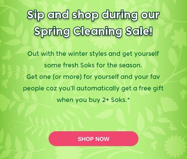 Sip and shop during our Spring Cleaning Sale! Out with the winter styles and get yourself some fresh Soks for the season. Get one (or more) for yourself and your fav people coz you’ll automatically get a free gift when you buy 2+ Soks.*