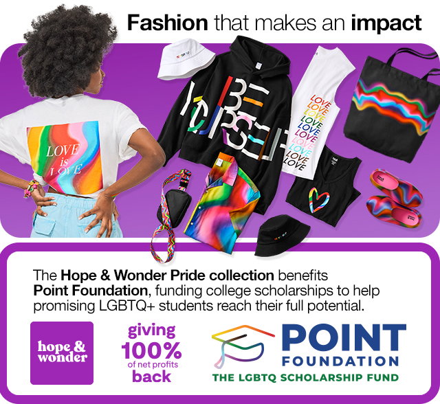 Fashion that makes an impact. The Hope & Wonder Pride Collection benefits Point Foundation, funding college scholarships to help promising LGBTQ+ students reach their full potential.