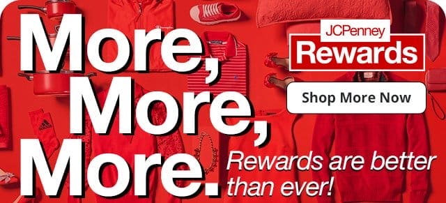 JCPenney Rewards | More, More, More. Rewards are better than ever! Shop More Now.