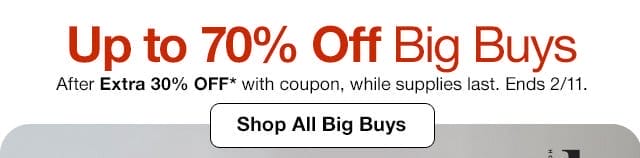 Up to 70% Off Big Buys. After Extra 30% Off* with coupon, while supplies last. Ends 2/11. Shop All Big Buys