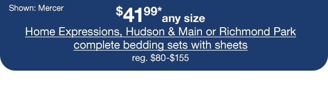 \\$41.99* any size Home Expressions, Hudson & Main or Richmond Park complete bedding sets with sheets, regular \\$80 to \\$155