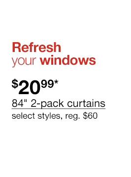 Refresh your windows. \\$20.99* 84" 2-pack curtains select styles. Regular \\$60 