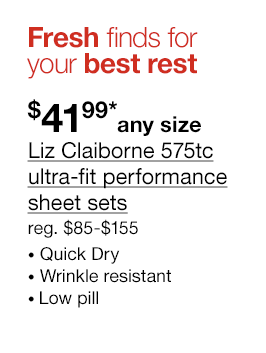 Fresh finds for your best rest. \\$41.99* any size Liz Claiborne 575tc ultra-fit performance sheet sets. regular \\$85 to \\$155. Quick Dry | Wrinkle resistant | Low pill