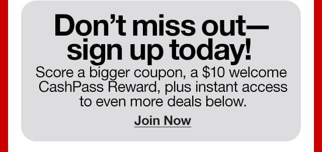 Don't miss out - sign up today! Score a bigger coupon, a \\$10 welcome CashPass Reward, plus instant access to even more deals below. Join Now