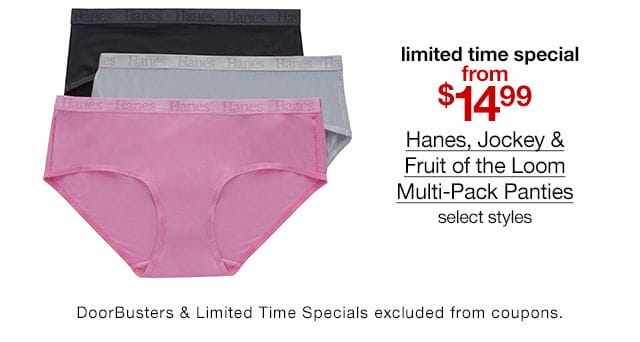 limited time special from \\$14.99 Hanes, Jockey & Fruit of the Loom Multi-Pack Panties, select styles. DoorBusters & Limited Time Specials excluded from coupons.