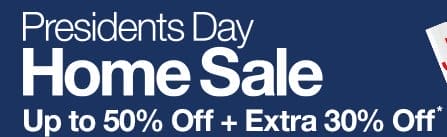 Presidents Day Home Sale. Up to 50% Off plus Extra 30% Off*.