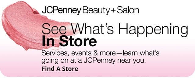 JCPenney Beauty + Salon. See What's Happening In Store. Services, events & more-learn what's going on at a JCPenney near you. Find A Store