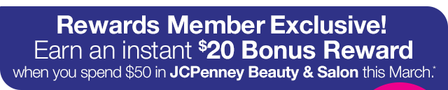 Rewards Member Exclusive! Earn an instant \\$20 Bonus Reward when you spend \\$50 in JCPenney Beauty & Salon this March.*