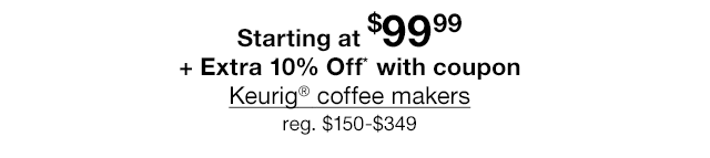Starting at \\$99.99 + Extra 10% Off* with coupon Keurig® coffee makers, regular \\$150 to \\$349