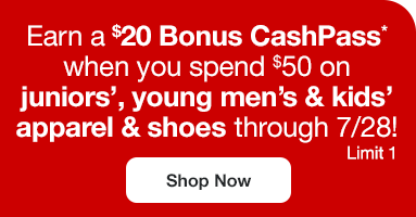 Earn a \\$20 Bonus CashPass* when you spend \\$50 on juniors', young men's & kids' apparel & shoes through 7/28! Shop Now. Limit 1