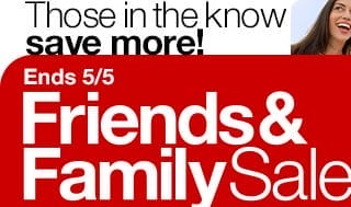 Those in the know save more! Ends 5/5 Friends & Family Sale
