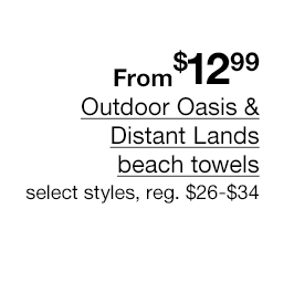 From \\$12.99 Outdoor Oasis & Distant Lands beach towels, select styles, regular \\$26 to \\$34