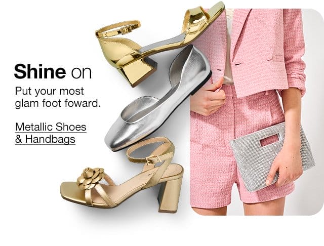 Shine on. Put your most glam foot foward. Metallic Shoes & Handbags