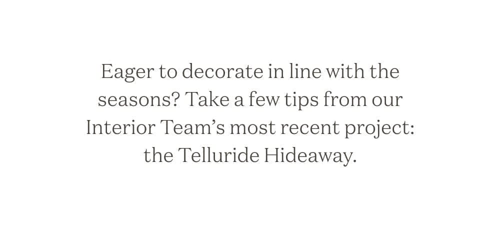 Eager to decorate in line with the seasons? Take a few tips from our Interior Team's most recent project: the Telluride Hideaway