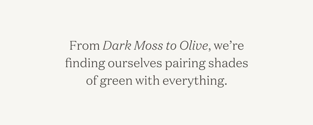 From Dark Moss to Olive, we're finding ourselves pairing shades of green with everything.