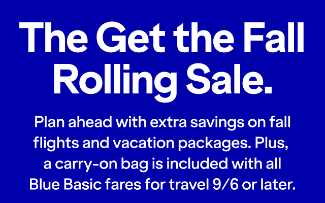 The get the Fall Rolling Sale. Plan ahead with extra savings on fall flights and vacation packages. Plus, a carry-on bag is included with all Blue Basic fares for travel 9/6 or later.