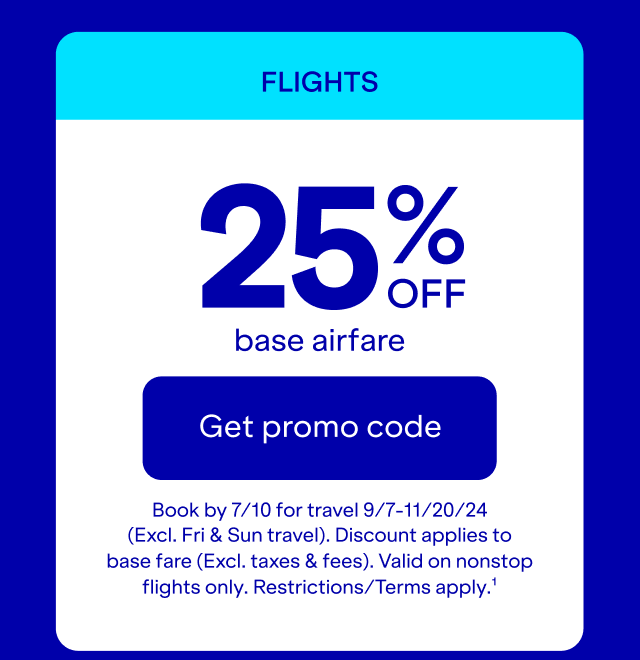 Flights: 25% off base airfare. click here to get promo code. Book by 7/19 for travel 9/7-11/29/24 (Excludes Friday and Sunday travel). Discount applies to base fare (Excludes taxes and fees). Valid on nonstop flights only. Restrictions/Terms apply(1).