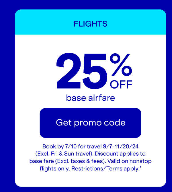 Flights: 25% off base airfare. click here to get promo code. Book by 7/19 for travel 9/7-11/29/24 (Excludes Friday and Sunday travel). Discount applies to base fare (Excludes taxes and fees). Valid on nonstop flights only. Restrictions/Terms apply(1).