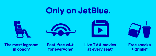 Only on JetBlue will you find The most legroom in coach(3), fast, free wi-fi for everyone(4), Live TV and movies at every seat(3), and free snacks and drinks(5).