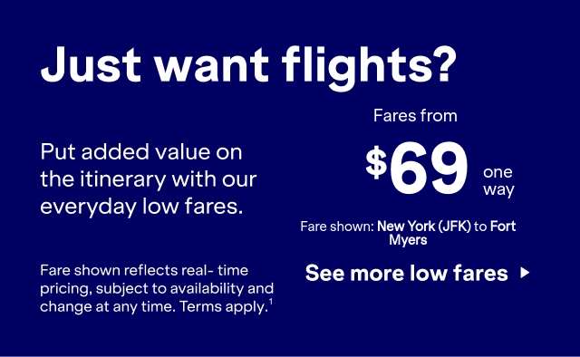 Just want flights? Put added value on the itinerary with our everyday low fares. Click here to see more low fares. Fare shown reflects real-time pricing, subject to availability and change at any time. Terms apply(1).