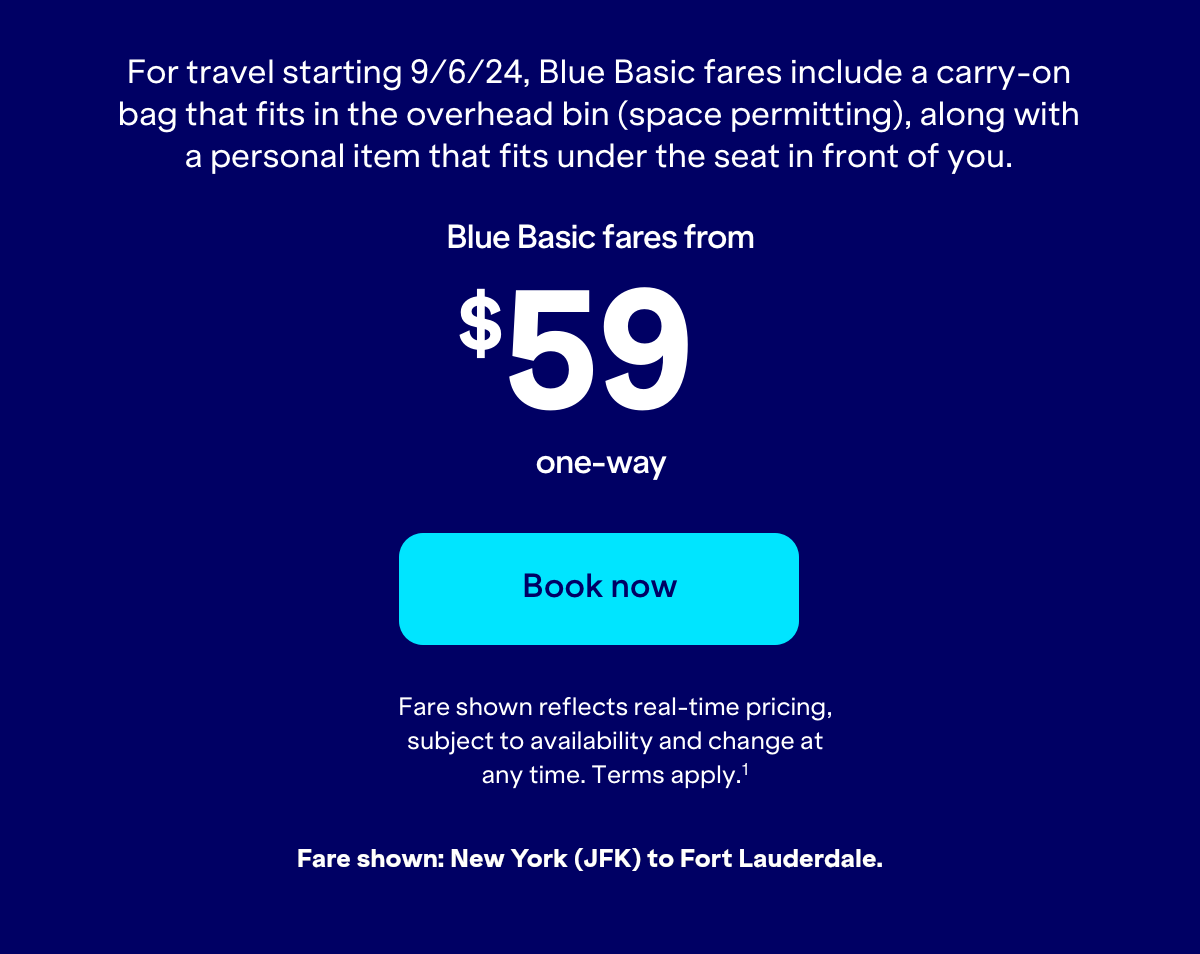 For travel starting September 6, 2024, Blue Basic fares include a carry-on that fits in the overhead bin (space permitting), along with a personal item that fits under the seat in front of you. Click here to book now.