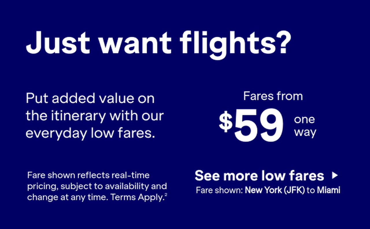 Land even more savings with a flight. Book a flight and unlock even better offers just for your trip. Click here to see more low fares. Fare shown reflects real-time pricing, subject to availability and change at any time. Terms apply 2.