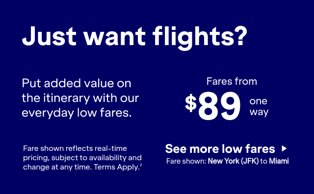 Land even more savings with a flight. Book a flight and unlock even better offers just for your trip. Click here to see more low fares. Fare shown reflects real-time pricing, subject to availability and change at any time. Terms apply 2.