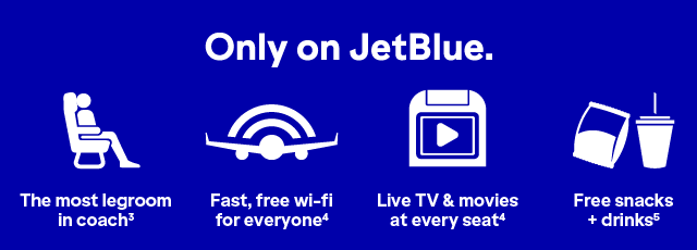 Only on JetBlue will you find The most legroom in coach(3), fast, free wi-fi for everyone(4), Live TV and movies at every seat(4), and free snacks and drinks(5).