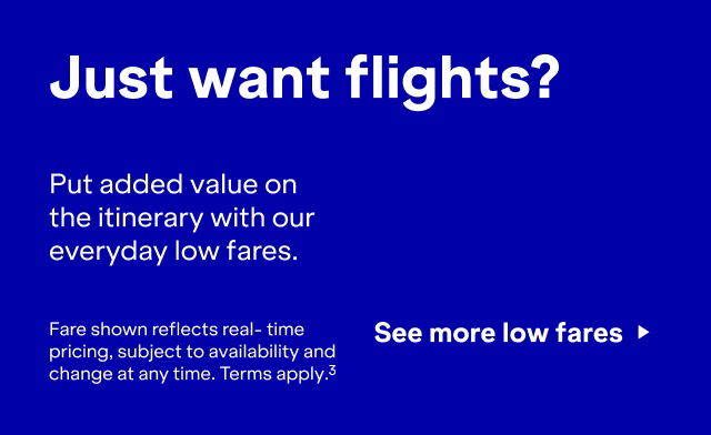 Just want flights? Put added value on the itinerary with our everyday low fares. Click here to see more low fares. Fare shown reflects real-time pricing, subject to availability and change at any time. Terms apply(3).