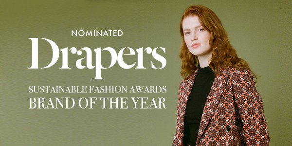 Drapers We're so excited to announce that we've been shortlisted for the Drapers Sustainable Fashion Awards Brand of the Year! These prestigious awards recognise the strides being made in reducing the industry's environmental impact and creating fairer working conditions across the supply chain.