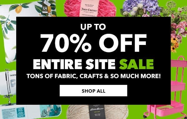 Entire Site Sale. Up to 70% off. Tons of fabric, crafts & so much more! SHOP ALL