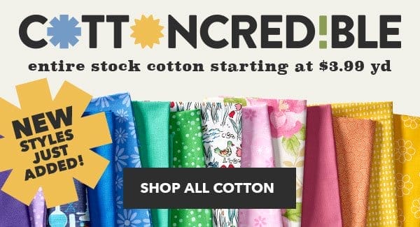 Cottoncredible! Entire stock cotton starting at \\$3.99 yd. New styles just added. SHOP ALL COTTON.